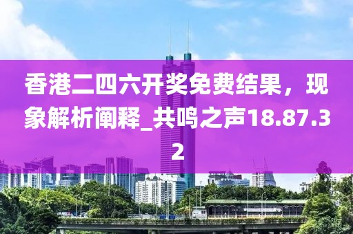 香港二四六開獎免費結果，現象解析闡釋_共鳴之聲18.87.32