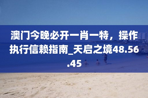 澳門(mén)今晚必開(kāi)一肖一特，操作執(zhí)行信賴(lài)指南_天啟之境48.56.45