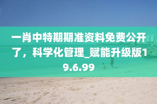一肖中特期期準資料免費公開了，科學化管理_賦能升級版19.6.99