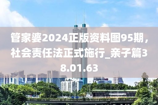 管家婆2024正版資料圖95期，社會責(zé)任法正式施行_親子篇38.01.63