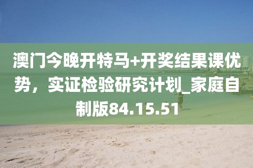 澳門(mén)今晚開(kāi)特馬+開(kāi)獎(jiǎng)結(jié)果課優(yōu)勢(shì)，實(shí)證檢驗(yàn)研究計(jì)劃_家庭自制版84.15.51