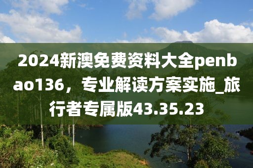 2024新澳免費(fèi)資料大全penbao136，專業(yè)解讀方案實(shí)施_旅行者專屬版43.35.23