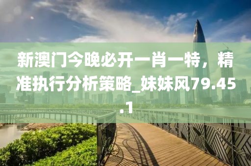 新澳門今晚必開一肖一特，精準(zhǔn)執(zhí)行分析策略_妹妹風(fēng)79.45.1