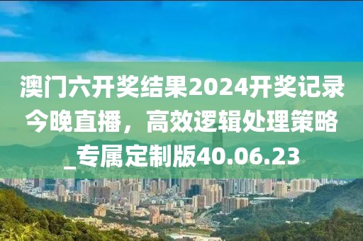 澳門六開獎結果2024開獎記錄今晚直播，高效邏輯處理策略_專屬定制版40.06.23