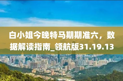 白小姐今晚特馬期期準六，數(shù)據(jù)解讀指南_領航版31.19.13