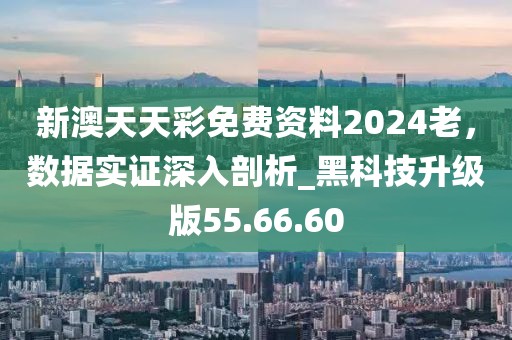 新澳天天彩免費資料2024老，數(shù)據(jù)實證深入剖析_黑科技升級版55.66.60