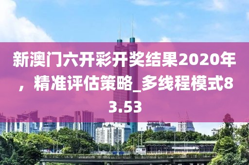 新澳門六開彩開獎結(jié)果2020年，精準(zhǔn)評估策略_多線程模式83.53