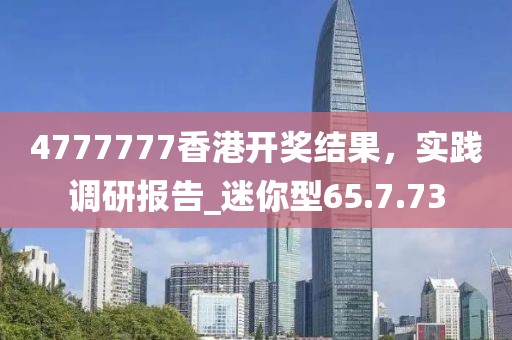 4777777香港開(kāi)獎(jiǎng)結(jié)果，實(shí)踐調(diào)研報(bào)告_迷你型65.7.73