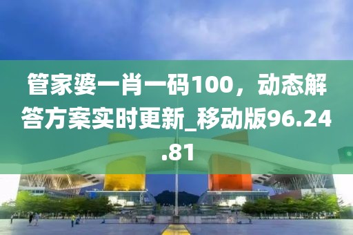 管家婆一肖一碼100，動態(tài)解答方案實(shí)時(shí)更新_移動版96.24.81