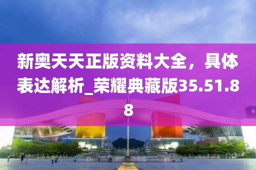 新奧天天正版資料大全，具體表達(dá)解析_榮耀典藏版35.51.88