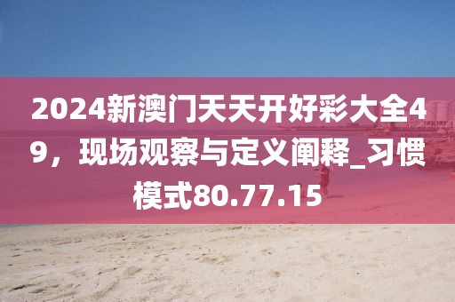 2024新澳門天天開好彩大全49，現(xiàn)場觀察與定義闡釋_習(xí)慣模式80.77.15