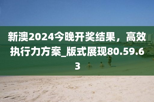 新澳2024今晚開獎(jiǎng)結(jié)果，高效執(zhí)行力方案_版式展現(xiàn)80.59.63