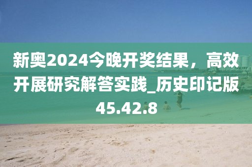 新奧2024今晚開獎(jiǎng)結(jié)果，高效開展研究解答實(shí)踐_歷史印記版45.42.8