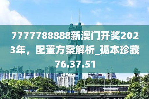 7777788888新澳門開獎2023年，配置方案解析_孤本珍藏76.37.51