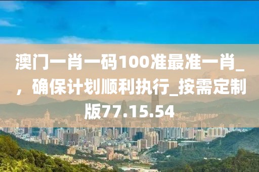澳門一肖一碼100準(zhǔn)最準(zhǔn)一肖_，確保計(jì)劃順利執(zhí)行_按需定制版77.15.54