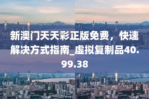 新澳門天天彩正版免費，快速解決方式指南_虛擬復(fù)制品40.99.38