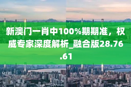 新澳門一肖中100%期期準(zhǔn)，權(quán)威專家深度解析_融合版28.76.61