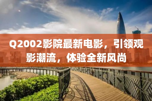 Q2002影院最新電影，引領觀影潮流，體驗全新風尚