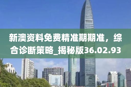 新澳資料免費(fèi)精準(zhǔn)期期準(zhǔn)，綜合診斷策略_揭秘版36.02.93