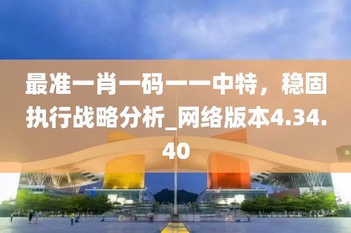 最準一肖一碼一一中特，穩(wěn)固執(zhí)行戰(zhàn)略分析_網(wǎng)絡版本4.34.40