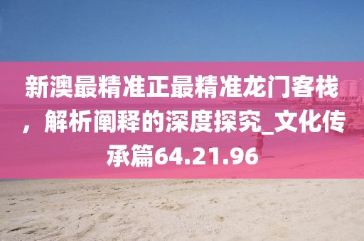 新澳最精準(zhǔn)正最精準(zhǔn)龍門客棧，解析闡釋的深度探究_文化傳承篇64.21.96