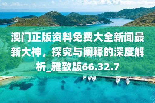 澳門正版資料免費(fèi)大全新聞最新大神，探究與闡釋的深度解析_雅致版66.32.7