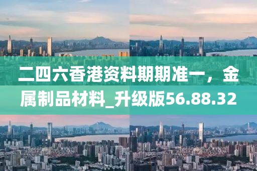 二四六香港資料期期準(zhǔn)一，金屬制品材料_升級(jí)版56.88.32