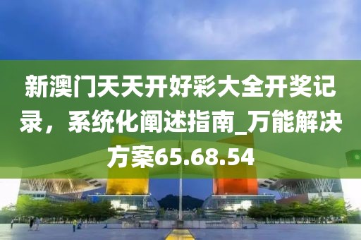新澳門天天開好彩大全開獎記錄，系統(tǒng)化闡述指南_萬能解決方案65.68.54