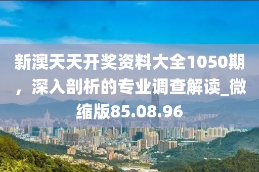 新澳天天開獎(jiǎng)資料大全1050期，深入剖析的專業(yè)調(diào)查解讀_微縮版85.08.96