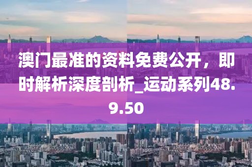 澳門最準(zhǔn)的資料免費(fèi)公開，即時(shí)解析深度剖析_運(yùn)動(dòng)系列48.9.50