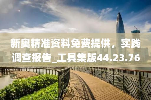新奧精準(zhǔn)資料免費提供，實踐調(diào)查報告_工具集版44.23.76
