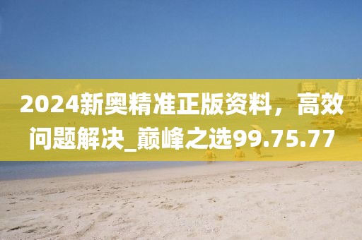 2024新奧精準(zhǔn)正版資料，高效問題解決_巔峰之選99.75.77