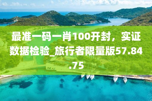 最準一碼一肖100開封，實證數(shù)據(jù)檢驗_旅行者限量版57.84.75