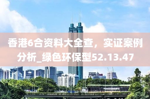 香港6合資料大全查，實(shí)證案例分析_綠色環(huán)保型52.13.47