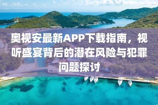 奧視安最新APP下載指南，視聽盛宴背后的潛在風(fēng)險(xiǎn)與犯罪問題探討