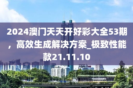 2024澳門天天開好彩大全53期，高效生成解決方案_極致性能款21.11.10