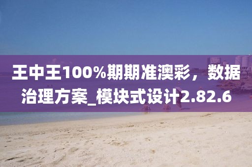 王中王100%期期準(zhǔn)澳彩，數(shù)據(jù)治理方案_模塊式設(shè)計(jì)2.82.6