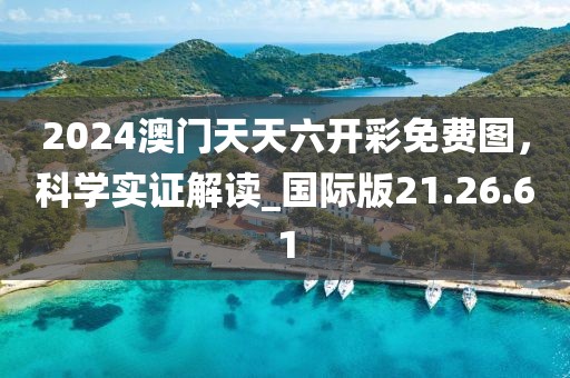 2024澳門天天六開彩免費(fèi)圖，科學(xué)實(shí)證解讀_國際版21.26.61