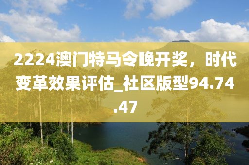 2224澳門特馬令晚開獎(jiǎng)，時(shí)代變革效果評(píng)估_社區(qū)版型94.74.47