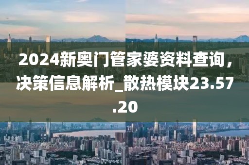 2024新奧門管家婆資料查詢，決策信息解析_散熱模塊23.57.20