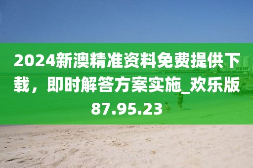 2024新澳精準資料免費提供下載，即時解答方案實施_歡樂版87.95.23