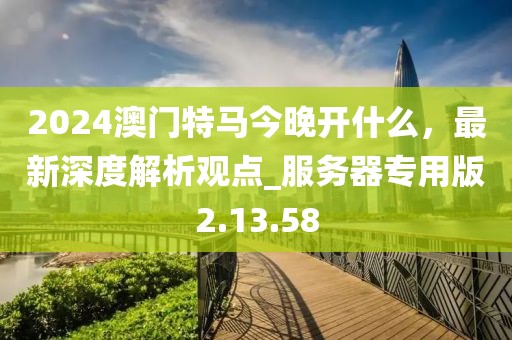 2024澳門特馬今晚開什么，最新深度解析觀點_服務(wù)器專用版2.13.58