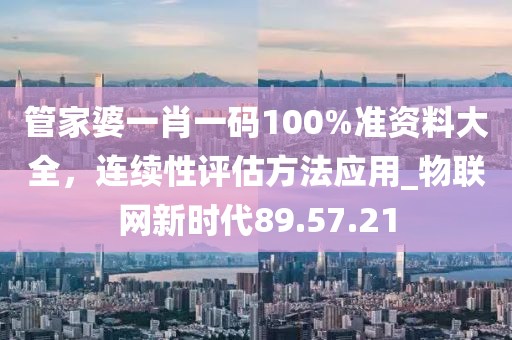 管家婆一肖一碼100%準(zhǔn)資料大全，連續(xù)性評估方法應(yīng)用_物聯(lián)網(wǎng)新時代89.57.21
