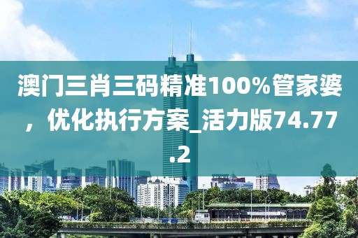 澳門三肖三碼精準(zhǔn)100%管家婆，優(yōu)化執(zhí)行方案_活力版74.77.2