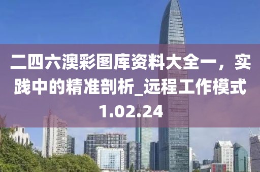 二四六澳彩圖庫資料大全一，實踐中的精準剖析_遠程工作模式1.02.24