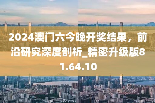 2024澳門六今晚開獎結(jié)果，前沿研究深度剖析_精密升級版81.64.10