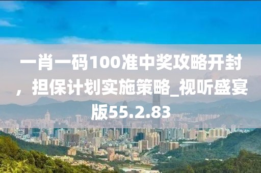 一肖一碼100準(zhǔn)中獎攻略開封，擔(dān)保計劃實施策略_視聽盛宴版55.2.83