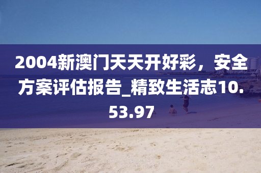 2004新澳門天天開好彩，安全方案評估報告_精致生活志10.53.97