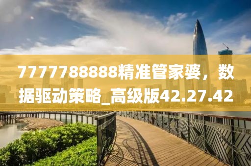 7777788888精準(zhǔn)管家婆，數(shù)據(jù)驅(qū)動(dòng)策略_高級(jí)版42.27.42