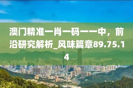 澳門精準(zhǔn)一肖一碼一一中，前沿研究解析_風(fēng)味篇章89.75.14